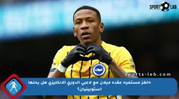 «لغز مستمر» عقدة ميلان مع لاعبي الدوري الإنكليزي هل يحلها إستوبينيان؟